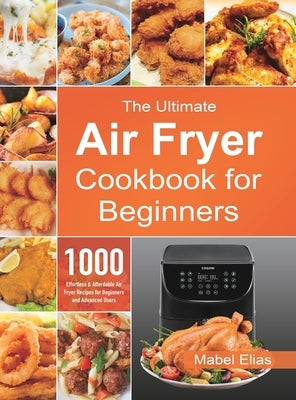The Ultimate Air Fryer Cookbook for Beginners: 1000 Effortless & Affordable Air Fryer Recipes for Beginners and Advanced Users by Elias, Mabel