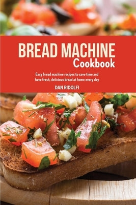 Bread Machine Cookbook: Easy Bread Machine Recipes to Save Time and Have Fresh, Delicious Bread at Home Every Day by Ridolfi, Dan