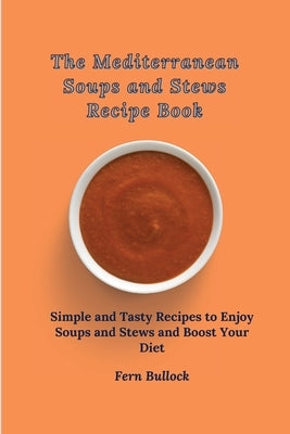 The Mediterranean Soups and Stews Recipe Book: Simple and Tasty Recipes to Enjoy Soups and Stews and Boost Your Diet by Bullock, Fern