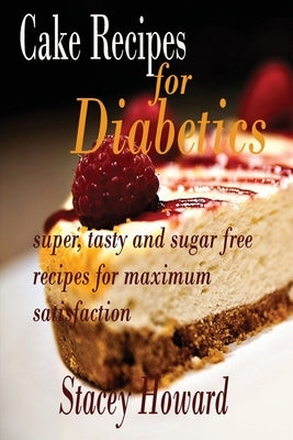 Cake Recipes for Diabetics: Super, tasty and sugar free recipes for maximum satisfaction by Howard, Stacey