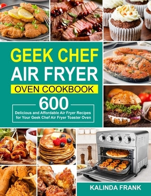 Geek Chef Air Fryer Oven Cookbook: 600 Delicious and Affordable Air Fryer Recipes for Your Geek Chef Air Fryer Toaster Oven by Frank, Kalinda