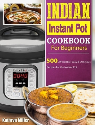 Indian Instant Pot Cookbook For Beginners: 500 Affordable, Easy & Delicious Recipes for the Instant Pot by Miller, Kathryn