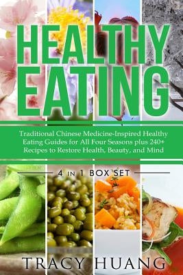 Healthy Eating: Traditional Chinese Medicine-Inspired Healthy Eating Guides for All Four Seasons Plus 240+ Recipes to Restore Health, by Huang, Tracy