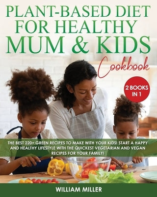 The Plant-Based Diet for Healthy Mum and Kids Cookbook: The Best 220+ Green Recipes to make with your Kids! Start a HAPPY and HEALTHY Lifestyle with t by Miller, William