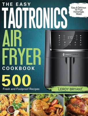 The Easy TaoTronics Air Fryer Cookbook: 500 Fresh and Foolproof Recipes for Easy & Delicious Air Fryer Homemade Meals! by Bryant, Leroy