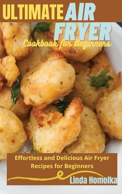 Ultimate Air Fryer Cookbook for Beginners: 1 ULTIMATE AIR FRYER COOKBOOK FOR BEGINNERS Effortless and Delicious Air Fryer Recipes for Beginners by Homolka, Linda