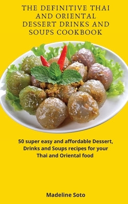 The Definitive Thai and Oriental Dessert Drinks and Soups Cookbook: 50 super easy and affordable Dessert, Drinks and Soups recipes for your Thai and O by Soto, Madeline