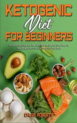 Ketogenic Diet For Beginners: Quick and Delicious and Low Carb Keto Recipes for Every Meal to Lose Weight, Burn Fat and Transform Your Body by Roberts, Chloe