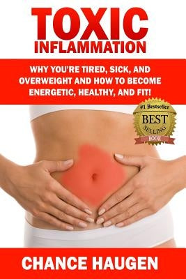 Toxic Inflammation: Why You're Tired, Sick, and Overweight and How to Become Energetic, Healthy, and Fit! by Haugen, Chance