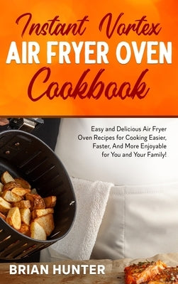 Instant Vortex Air Fryer Cookbook: Easy and Delicious Air Fryer Oven Recipes for Cooking Easier, Faster, And More Enjoyable for You and Your Family! by Hunter, Brian