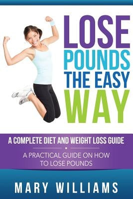 Lose Pounds the Easy Way: A Complete Diet and Weight Loss Guide: A Practical Guide on How to Lose Pounds by Williams, Mary