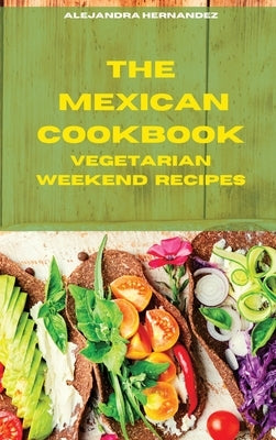 The Mexican Cookbook Vegetarian Weekend Recipes: Quick, Easy and Delicious Mexican Dinner Recipes to delight your family and friends by Hernandez, Alejandra