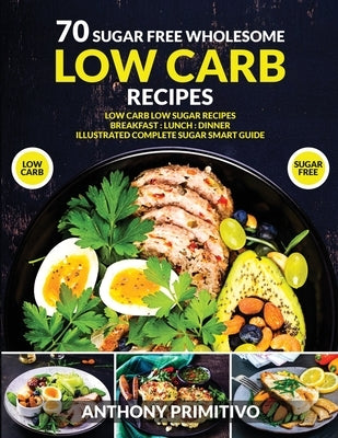 70 sugar free wholesome low carb recipes: low carb low sugar recipes, breakfast, lanch, dinner, illustrated complete sugar smart guide by Primitivo, Anthony