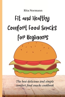 Fit and Healthy Comfort Food Snacks for Beginners: The best delicious and simple comfort food snacks cookbook by Normann, Rita