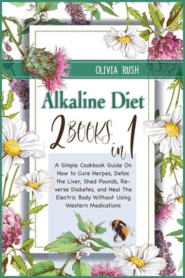 Alkaline Diet: 2 Books in 1: A Simple Cookbook Guide On How to Cure Herpes, Detox the Liver, Shed Pounds, Reverse Diabetes, and Heal by Rush, Olivia
