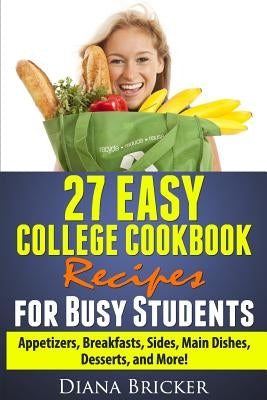 27 Easy College Cookbook Recipes for Busy Students: Appetizers, Breakfasts, Sides, Main Dishes, Desserts, and More! by Bricker, Alex