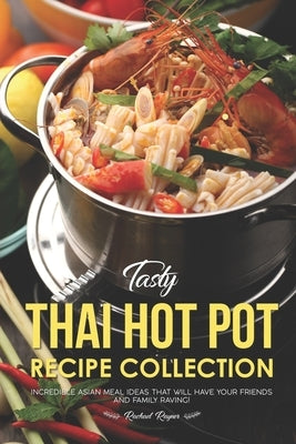 Tasty Thai Hot Pot Recipe Collection: Incredible Asian Meal Ideas that will have your Friends and Family Raving! by Rayner, Rachael