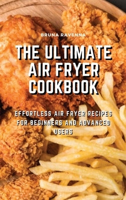 The Ultimate Air Fryer Cookbook: Effortless Air Fryer Recipes for Beginners and Advanced Users by Ravenna, Bruna