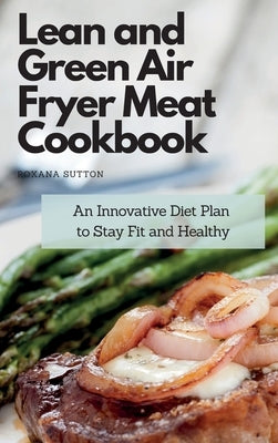 Lean and Green Air Fryer Meat Cookbook: An Innovative Diet Plan to Stay Fit and Healthy by Sutton, Roxana