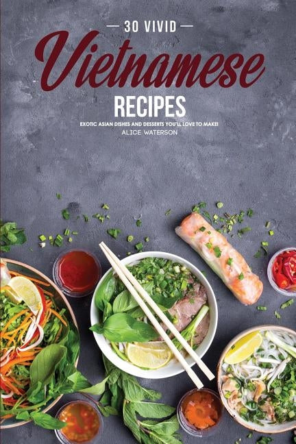 30 Vivid Vietnamese Recipes: Exotic Asian Dishes and Desserts You&