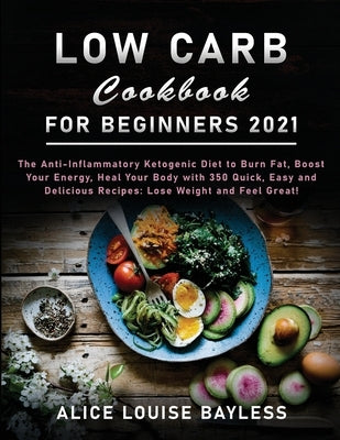 Low Carb Cookbook for Beginners 2021: The Anti-Inflammatory Ketogenic Diet to Burn Fat, Boost Your Energy, Heal Your Body with 350 Quick, Easy and Del by Bayless, Alice Louise
