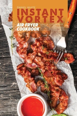 Instant Vortex Air Fryer Cookbook: Learn The Smart Way To Air Fry, Bake, And Grill Effortlessly with amazingly, delicious and quick Recipes You'll Wan by White, Daniel