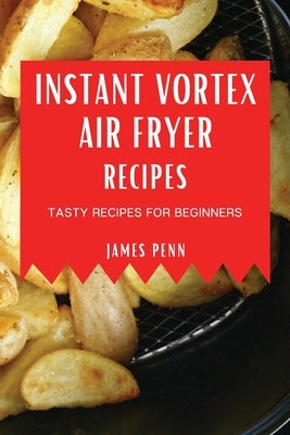 Instant Vortex Air Fryer Recipes: Tasty Recipes for Beginners by Penn, James