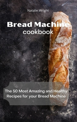 Bread Machine Cookbook: The 50 Most Amazing and Healthy Recipes for your Bread Machine by Wright, Natalie