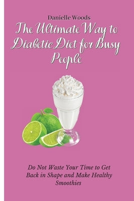 The Ultimate Way to Diabetic Diet for Busy People: Do Not Waste Your Time to Get Back in Shape and Make Healthy Smoothies by Woods, Danielle