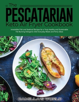 The Pescatarian Keto Air Fryer Cookbook: Irresistible Fish and Seafood Recipes for a Truly Healthy and Sustainable Fat-Burning Ketogenic Diet Everyday by Camilla's World