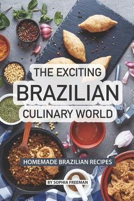 The Exciting Brazilian Culinary World: Homemade Brazilian Recipes by Freeman, Sophia