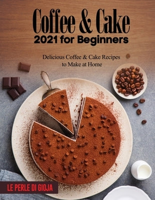 Coffee & Cake 2021 for Beginners: Delicious Coffee & Cake Recipes to Make at Home by Le Perle Di Gioja