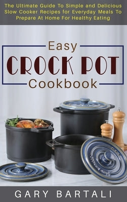 Easy Crock Pot Cookbook: The Ultimate Guide To Simple and Delicious Slow Cooker Recipes for Everyday Meals To Prepare At Home For Healthy Eatin by Bartali, Gary