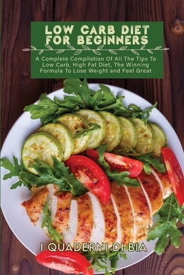 Low Carb Diet For Beginners: A Complete Compilation Of All The Tips To Low Carb, High Fat Diet, The Winning Formula To Lose Weight and Feel Great by I Quaderni Di Bia