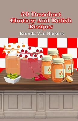 50 Decadent Chutney And Relish Recipes by Niekerk, Brenda Van