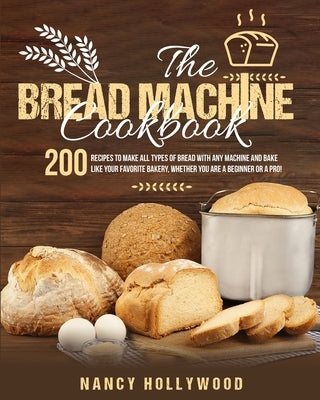 The Bread Machine Cookbook: 200 recipes to make all types of bread with any machine and bake like your favorite bakery, whether you are a beginner by Hollywood, Nancy