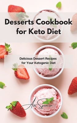 Desserts Cookbook for Keto Diet: Delicious Dessert Recipes for Your Ketogenic Diet by Spencer, Ava