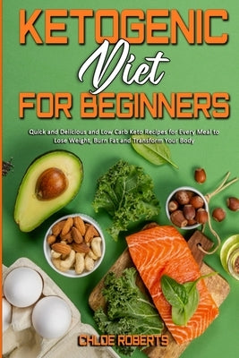 Ketogenic Diet For Beginners: Quick and Delicious and Low Carb Keto Recipes for Every Meal to Lose Weight, Burn Fat and Transform Your Body by Roberts, Chloe