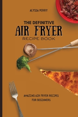 The Definitive Air Fryer Recipe Book: Amazing Air Fryer Recipes For Beginners by Perry, Alyssa