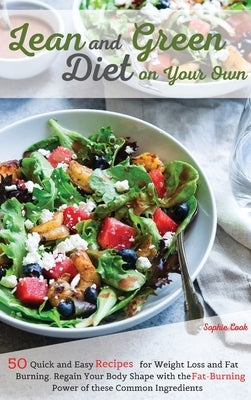 Lean and Green Diet on Your Own: 50 Quick and Easy Recipes for Weight Loss and Fat Burning. Regain Your Body Shape with the Fat-Burning Power of these by Sophie Cook