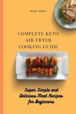 Complete Keto Air Fryer Cooking Guide: Super Simple and Delicious Meat Recipes for Beginners by Kent, Rudy