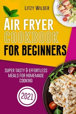 Air Fryer Cookbook for Beginners: Super Tasty & Effortless Meals for Homemade Cooking by Wilder, Litzy