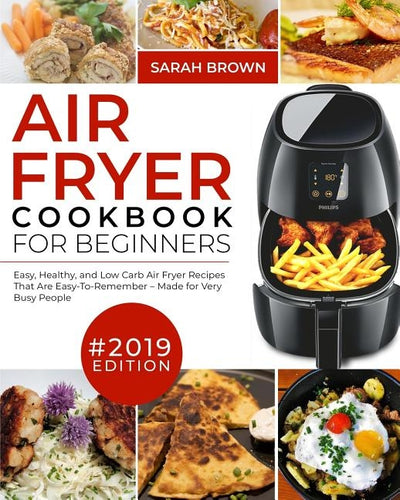 Air Fryer Cookbook For Beginners #2019: Easy, Healthy and Low Carb Air Fryer Recipes That Are Easy-To-Remember Made For Very Busy People by Brown, Sarah