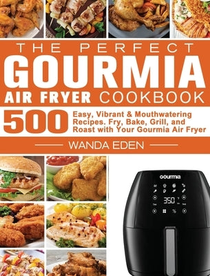 The Perfect Gourmia Air Fryer Cookbook: 500 Easy, Vibrant & Mouthwatering Recipes. Fry, Bake, Grill, and Roast with Your Gourmia Air Fryer by Eden, Wanda