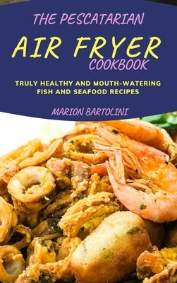 The Pescatarian Air Fryer Cookbook: Truly Healthy and Mouth-watering Fish and Seafood Recipes by Bartolini, Marion
