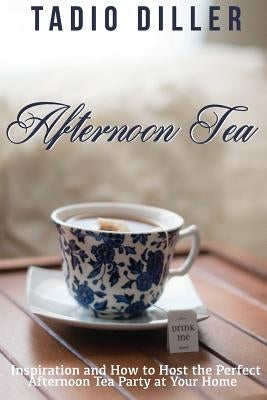 Afternoon Tea: Downton Abbey Style Afternoon Tea Inspiration and How to Host the Perfect Afternoon Tea Party at Your Home by Diller, Tadio