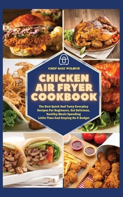Chicken Air Fryer Cookbook: The Best Quick And Tasty Everyday Recipes For Beginners. Eat Delicious, Healthy Meals Spending Little Time And Staying by Wilbur, Max