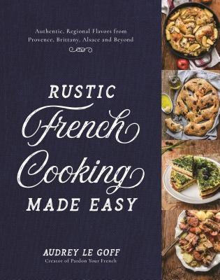 Rustic French Cooking Made Easy: Authentic, Regional Flavors from Provence, Brittany, Alsace and Beyond by Le Goff, Audrey