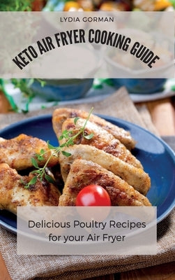 Keto Air Fryer Cooking Guide: Delicious Poultry Recipes for your Air Fryer by Gorman, Lydia