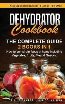 Dehydrator Cookbook: The Complete Guide: 2 books in 1: How to dehydrate foods at home including Vegetable, Fruits, Meat & Snacks. Includes by Campbell, Luis